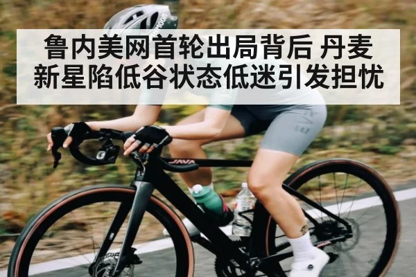 鲁内美网首轮出局背后 丹麦新星陷低谷状态低迷引发担忧 | C7 entertainment